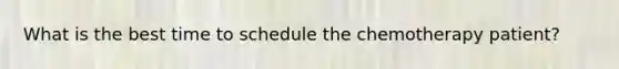 What is the best time to schedule the chemotherapy patient?