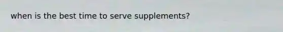 when is the best time to serve supplements?