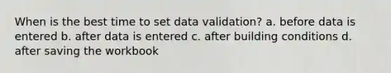 When is the best time to set data validation? a. before data is entered b. after data is entered c. after building conditions d. after saving the workbook