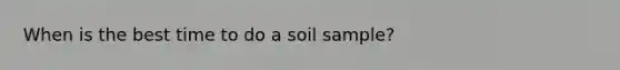 When is the best time to do a soil sample?