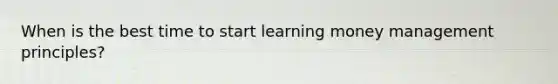 When is the best time to start learning money management principles?