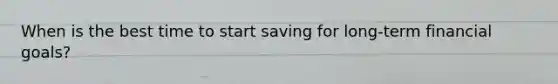 When is the best time to start saving for​ long-term financial​ goals?