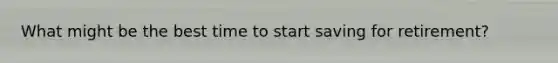 What might be the best time to start saving for retirement?