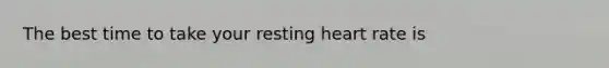 The best time to take your resting heart rate is