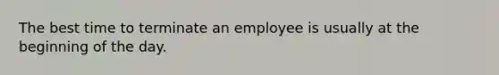 The best time to terminate an employee is usually at the beginning of the day.