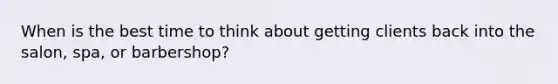 When is the best time to think about getting clients back into the salon, spa, or barbershop?