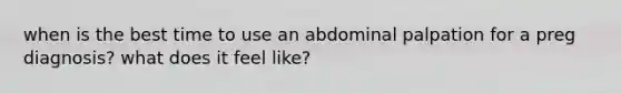 when is the best time to use an abdominal palpation for a preg diagnosis? what does it feel like?