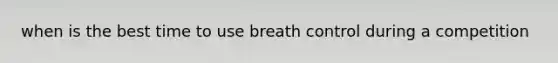 when is the best time to use breath control during a competition