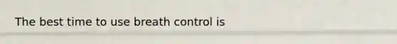 The best time to use breath control is