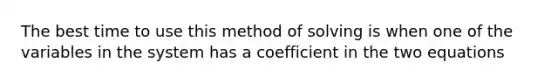 The best time to use this method of solving is when one of the variables in the system has a coefficient in the two equations