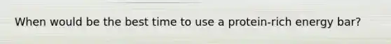 When would be the best time to use a protein-rich energy bar?