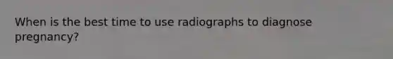 When is the best time to use radiographs to diagnose pregnancy?