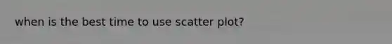 when is the best time to use scatter plot?