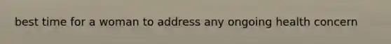 best time for a woman to address any ongoing health concern