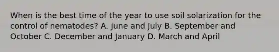 When is the best time of the year to use soil solarization for the control of nematodes? A. June and July B. September and October C. December and January D. March and April