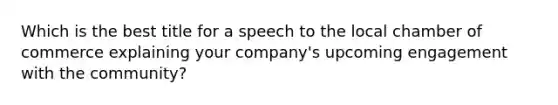 Which is the best title for a speech to the local chamber of commerce explaining your company's upcoming engagement with the community?