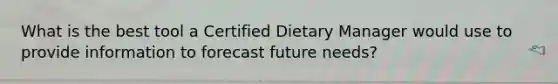 What is the best tool a Certified Dietary Manager would use to provide information to forecast future needs?