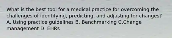 What is the best tool for a medical practice for overcoming the challenges of identifying, predicting, and adjusting for changes? A. Using practice guidelines B. Benchmarking C.Change management D. EHRs