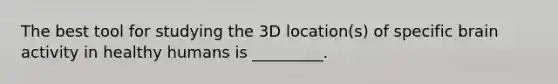 The best tool for studying the 3D location(s) of specific brain activity in healthy humans is _________.