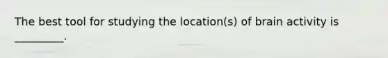 The best tool for studying the location(s) of brain activity is _________.