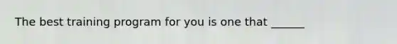 The best training program for you is one that ______