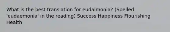 What is the best translation for eudaimonia? (Spelled 'eudaemonia' in the reading) Success Happiness Flourishing Health