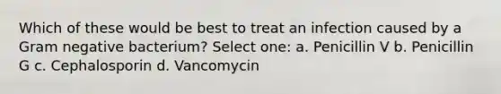 Which of these would be best to treat an infection caused by a Gram negative bacterium? Select one: a. Penicillin V b. Penicillin G c. Cephalosporin d. Vancomycin