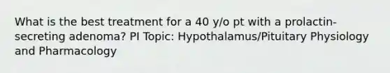 What is the best treatment for a 40 y/o pt with a prolactin-secreting adenoma? PI Topic: Hypothalamus/Pituitary Physiology and Pharmacology