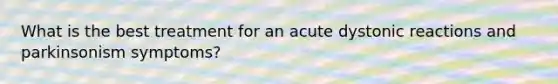 What is the best treatment for an acute dystonic reactions and parkinsonism symptoms?