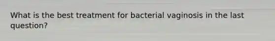 What is the best treatment for bacterial vaginosis in the last question?