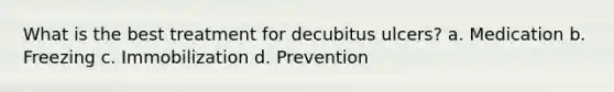 What is the best treatment for decubitus ulcers? a. Medication b. Freezing c. Immobilization d. Prevention