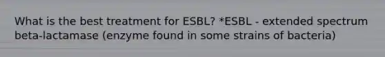 What is the best treatment for ESBL? *ESBL - extended spectrum beta-lactamase (enzyme found in some strains of bacteria)