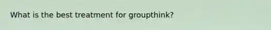 What is the best treatment for groupthink?