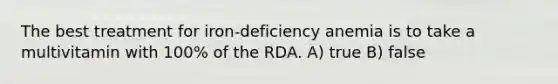 The best treatment for iron-deficiency anemia is to take a multivitamin with 100% of the RDA. A) true B) false