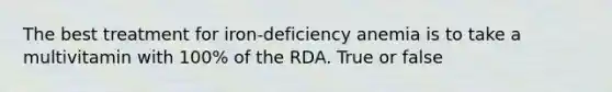 The best treatment for iron-deficiency anemia is to take a multivitamin with 100% of the RDA. True or false