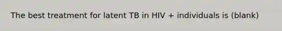 The best treatment for latent TB in HIV + individuals is (blank)