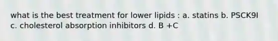 what is the best treatment for lower lipids : a. statins b. PSCK9I c. cholesterol absorption inhibitors d. B +C