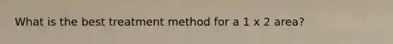What is the best treatment method for a 1 x 2 area?