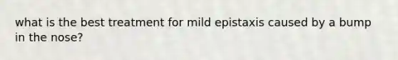 what is the best treatment for mild epistaxis caused by a bump in the nose?