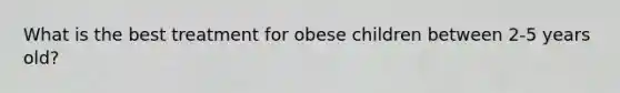 What is the best treatment for obese children between 2-5 years old?