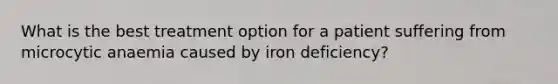 What is the best treatment option for a patient suffering from microcytic anaemia caused by iron deficiency?