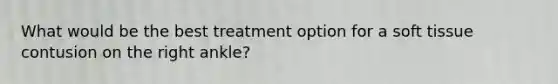 What would be the best treatment option for a soft tissue contusion on the right ankle?