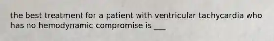 the best treatment for a patient with ventricular tachycardia who has no hemodynamic compromise is ___