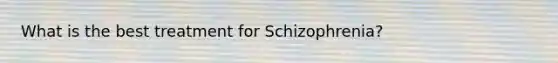 What is the best treatment for Schizophrenia?