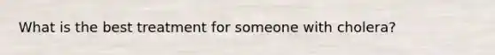 What is the best treatment for someone with cholera?