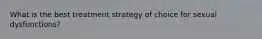 What is the best treatment strategy of choice for sexual dysfunctions?