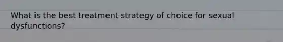 What is the best treatment strategy of choice for sexual dysfunctions?