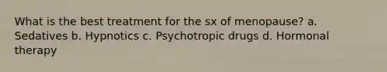 What is the best treatment for the sx of menopause? a. Sedatives b. Hypnotics c. Psychotropic drugs d. Hormonal therapy