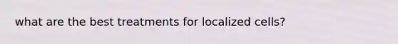 what are the best treatments for localized cells?