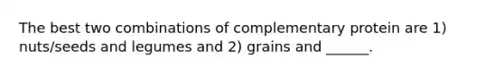 The best two combinations of complementary protein are 1) nuts/seeds and legumes and 2) grains and ______.